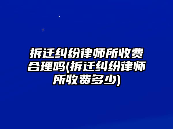 拆遷糾紛律師所收費(fèi)合理嗎(拆遷糾紛律師所收費(fèi)多少)