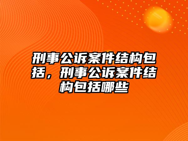 刑事公訴案件結構包括，刑事公訴案件結構包括哪些