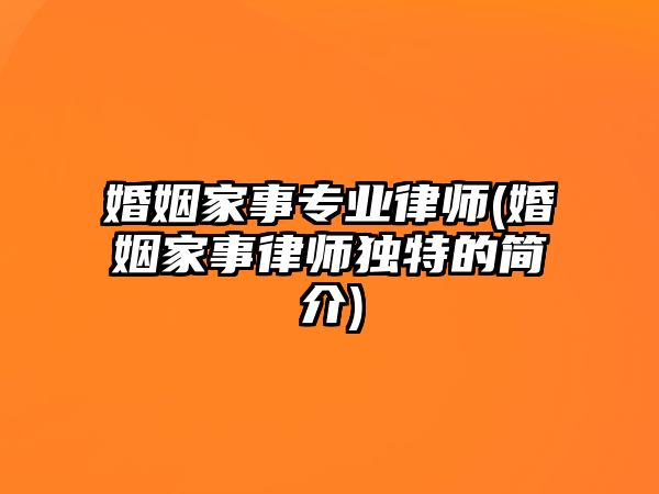 婚姻家事專業(yè)律師(婚姻家事律師獨(dú)特的簡(jiǎn)介)