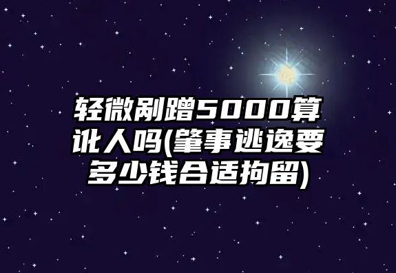 輕微剮蹭5000算訛人嗎(肇事逃逸要多少錢合適拘留)