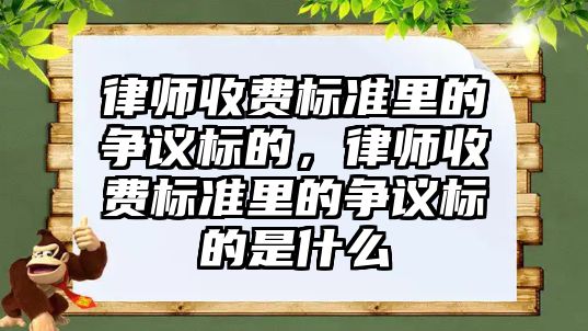 律師收費標準里的爭議標的，律師收費標準里的爭議標的是什么