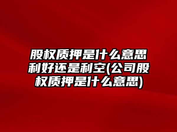 股權質押是什么意思利好還是利空(公司股權質押是什么意思)