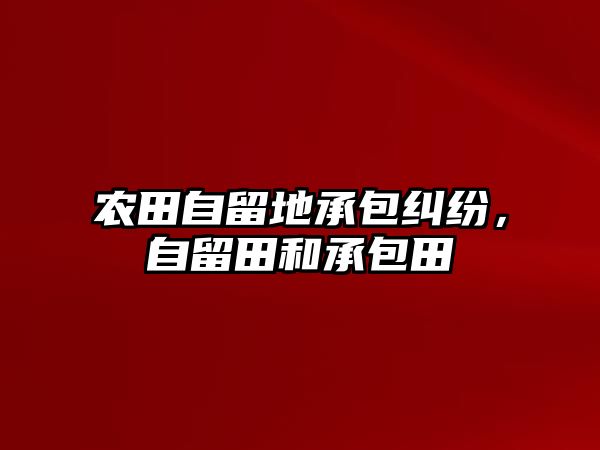 農(nóng)田自留地承包糾紛，自留田和承包田