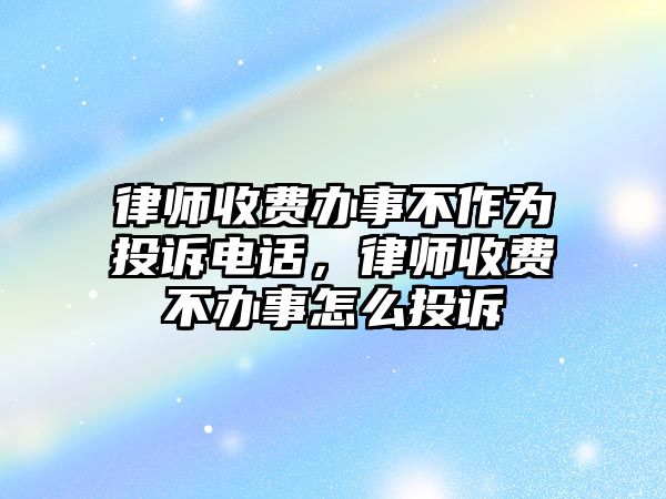 律師收費辦事不作為投訴電話，律師收費不辦事怎么投訴