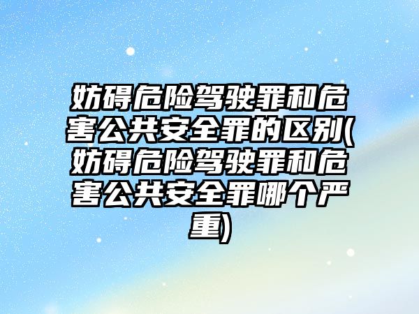 妨礙危險(xiǎn)駕駛罪和危害公共安全罪的區(qū)別(妨礙危險(xiǎn)駕駛罪和危害公共安全罪哪個(gè)嚴(yán)重)