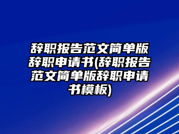 辭職報(bào)告范文簡單版辭職申請(qǐng)書(辭職報(bào)告范文簡單版辭職申請(qǐng)書模板)