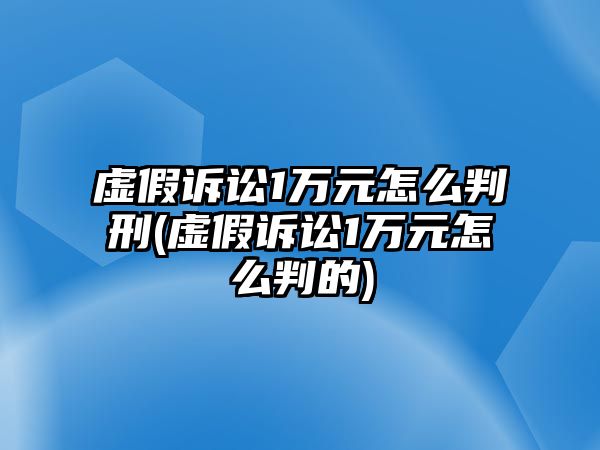 虛假訴訟1萬(wàn)元怎么判刑(虛假訴訟1萬(wàn)元怎么判的)