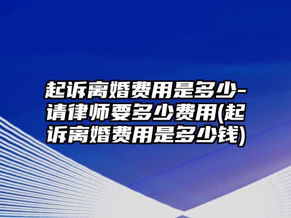 起訴離婚費用是多少-請律師要多少費用(起訴離婚費用是多少錢)