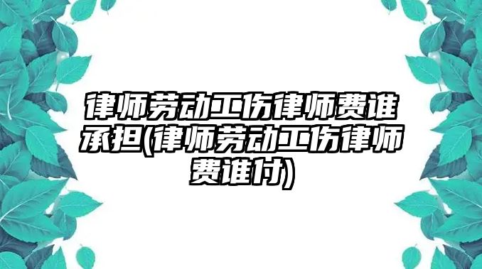 律師勞動工傷律師費誰承擔(律師勞動工傷律師費誰付)