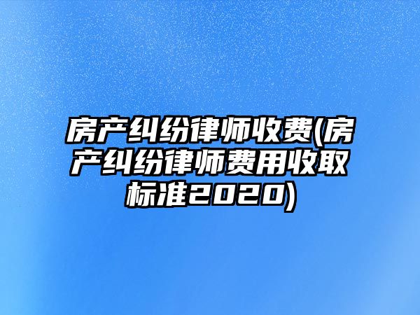 房產糾紛律師收費(房產糾紛律師費用收取標準2020)