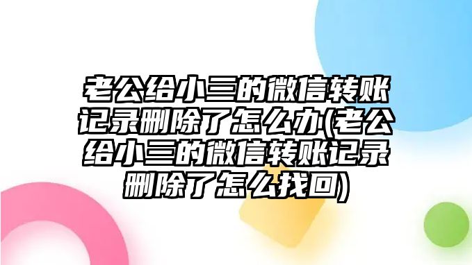 老公給小三的微信轉(zhuǎn)賬記錄刪除了怎么辦(老公給小三的微信轉(zhuǎn)賬記錄刪除了怎么找回)