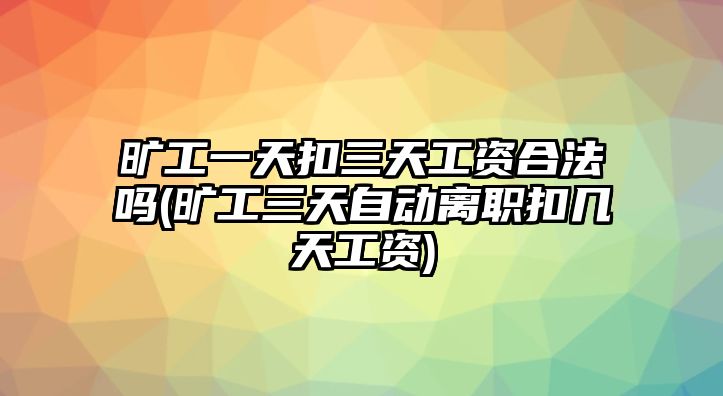 曠工一天扣三天工資合法嗎(曠工三天自動離職扣幾天工資)