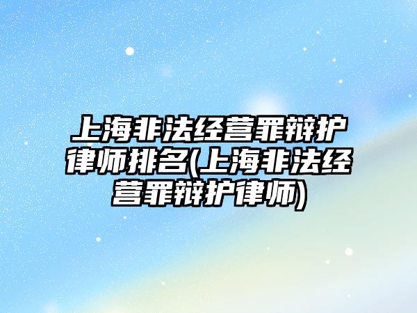 上海非法經(jīng)營罪辯護律師排名(上海非法經(jīng)營罪辯護律師)