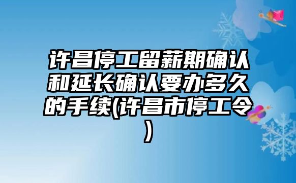 許昌停工留薪期確認和延長確認要辦多久的手續(許昌市停工令)