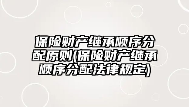 保險財產繼承順序分配原則(保險財產繼承順序分配法律規定)