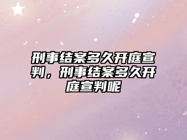 刑事結案多久開庭宣判，刑事結案多久開庭宣判呢