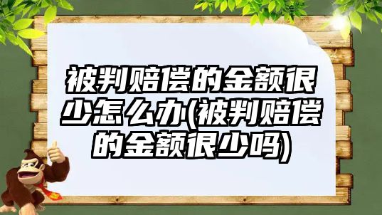 被判賠償的金額很少怎么辦(被判賠償的金額很少嗎)