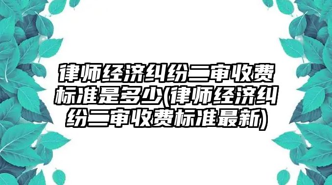 律師經濟糾紛二審收費標準是多少(律師經濟糾紛二審收費標準最新)