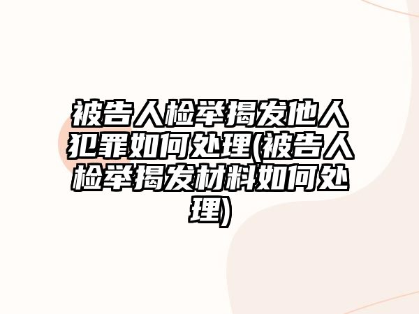 被告人檢舉揭發他人犯罪如何處理(被告人檢舉揭發材料如何處理)