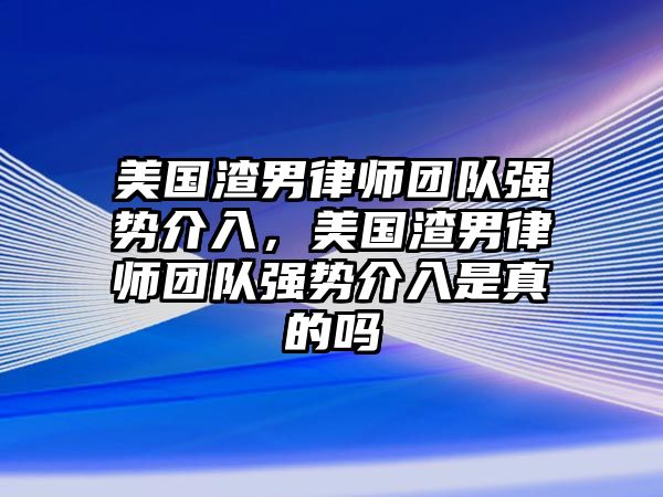 美國渣男律師團隊強勢介入，美國渣男律師團隊強勢介入是真的嗎