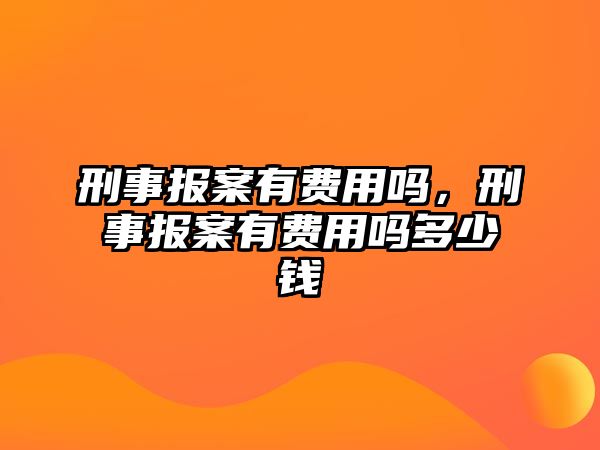 刑事報案有費用嗎，刑事報案有費用嗎多少錢