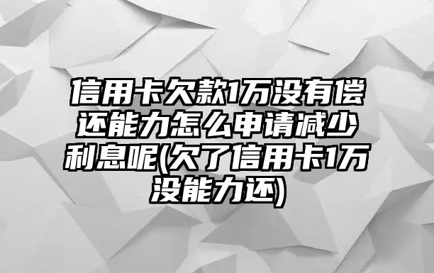 信用卡欠款1萬沒有償還能力怎么申請減少利息呢(欠了信用卡1萬沒能力還)