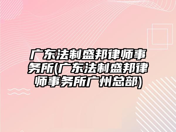 廣東法制盛邦律師事務所(廣東法制盛邦律師事務所廣州總部)