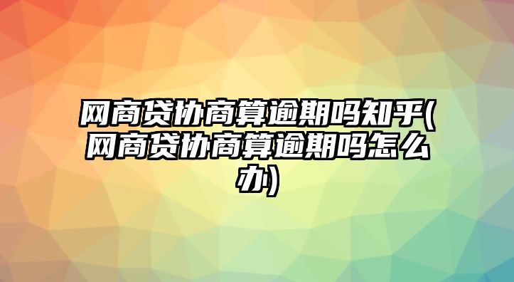 網商貸協商算逾期嗎知乎(網商貸協商算逾期嗎怎么辦)