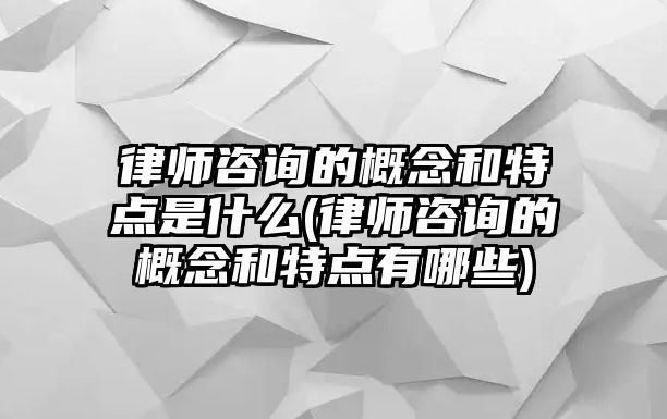 律師咨詢的概念和特點是什么(律師咨詢的概念和特點有哪些)