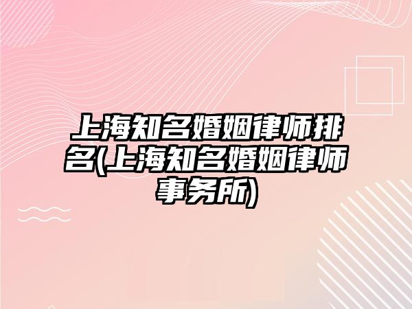 上海知名婚姻律師排名(上海知名婚姻律師事務所)