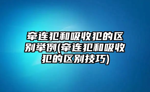 牽連犯和吸收犯的區(qū)別舉例(牽連犯和吸收犯的區(qū)別技巧)