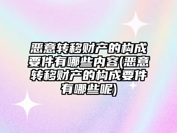 惡意轉移財產的構成要件有哪些內容(惡意轉移財產的構成要件有哪些呢)