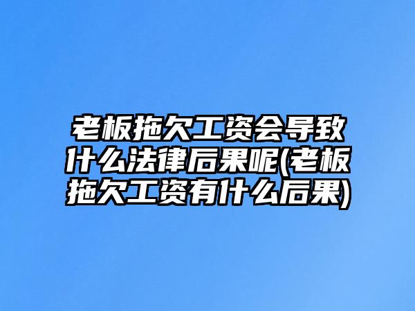 老板拖欠工資會導致什么法律后果呢(老板拖欠工資有什么后果)