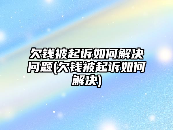 欠錢被起訴如何解決問題(欠錢被起訴如何解決)