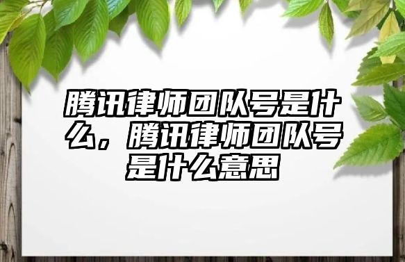 騰訊律師團隊號是什么，騰訊律師團隊號是什么意思