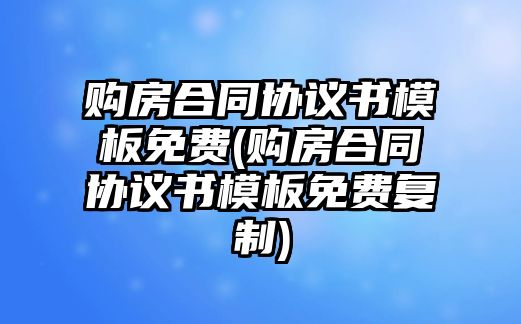 購(gòu)房合同協(xié)議書模板免費(fèi)(購(gòu)房合同協(xié)議書模板免費(fèi)復(fù)制)