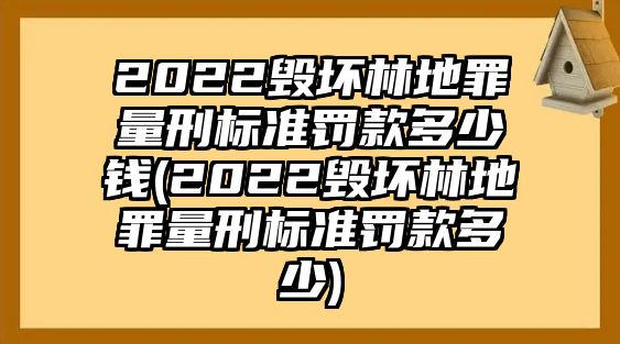 2022毀壞林地罪量刑標(biāo)準(zhǔn)罰款多少錢(qián)(2022毀壞林地罪量刑標(biāo)準(zhǔn)罰款多少)