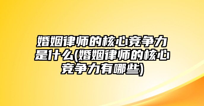 婚姻律師的核心競爭力是什么(婚姻律師的核心競爭力有哪些)