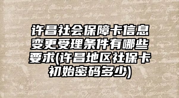 許昌社會(huì)保障卡信息變更受理?xiàng)l件有哪些要求(許昌地區(qū)社?？ǔ跏济艽a多少)