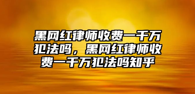 黑網紅律師收費一千萬犯法嗎，黑網紅律師收費一千萬犯法嗎知乎