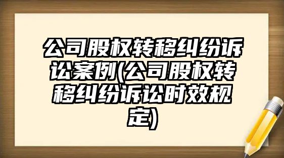 公司股權轉移糾紛訴訟案例(公司股權轉移糾紛訴訟時效規(guī)定)