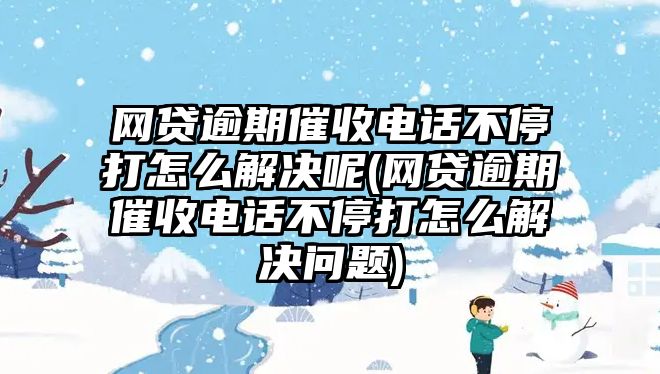 網(wǎng)貸逾期催收電話不停打怎么解決呢(網(wǎng)貸逾期催收電話不停打怎么解決問(wèn)題)