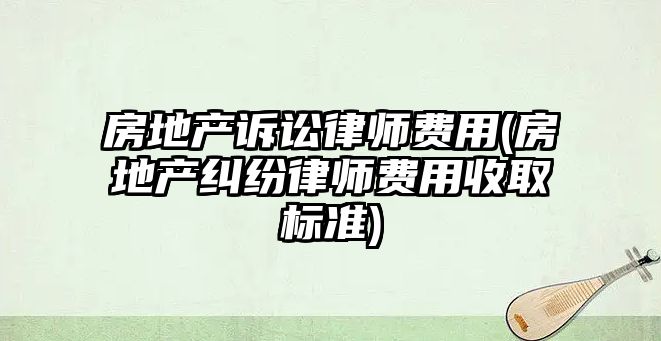 房地產訴訟律師費用(房地產糾紛律師費用收取標準)