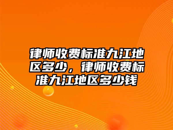 律師收費(fèi)標(biāo)準(zhǔn)九江地區(qū)多少，律師收費(fèi)標(biāo)準(zhǔn)九江地區(qū)多少錢(qián)