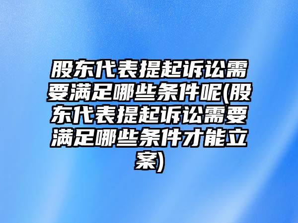 股東代表提起訴訟需要滿(mǎn)足哪些條件呢(股東代表提起訴訟需要滿(mǎn)足哪些條件才能立案)