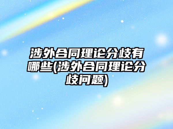 涉外合同理論分歧有哪些(涉外合同理論分歧問題)