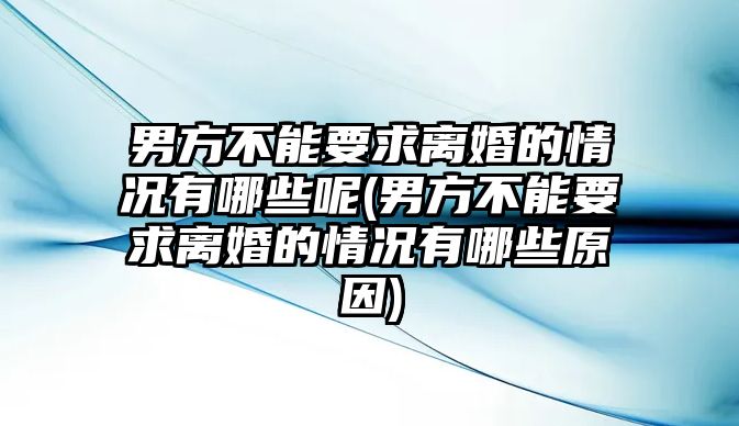 男方不能要求離婚的情況有哪些呢(男方不能要求離婚的情況有哪些原因)