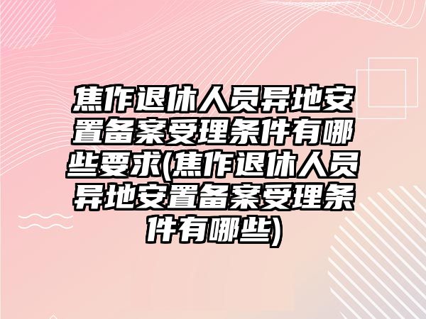 焦作退休人員異地安置備案受理條件有哪些要求(焦作退休人員異地安置備案受理條件有哪些)