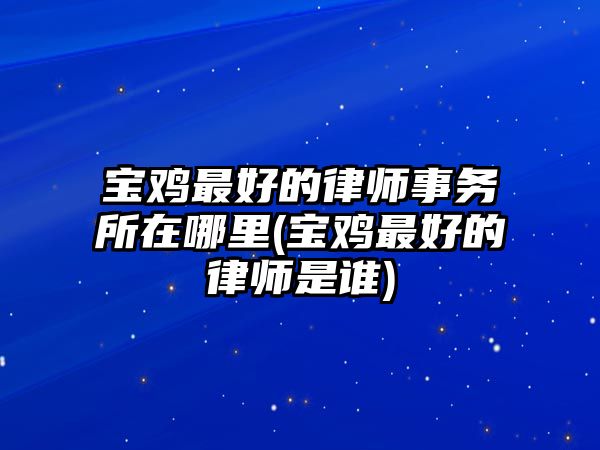 寶雞最好的律師事務(wù)所在哪里(寶雞最好的律師是誰)