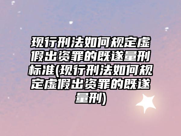 現(xiàn)行刑法如何規(guī)定虛假出資罪的既遂量刑標(biāo)準(zhǔn)(現(xiàn)行刑法如何規(guī)定虛假出資罪的既遂量刑)